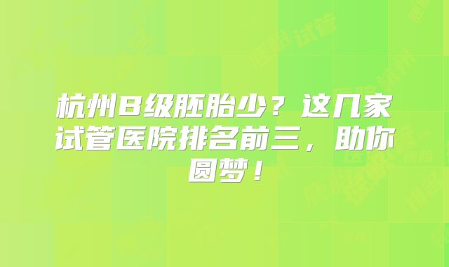 杭州B级胚胎少?这几家试管医院排名前三,助你圆梦!