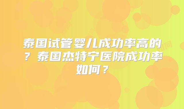 泰国试管婴儿成功率高的?泰国杰特宁医院成功率如何?