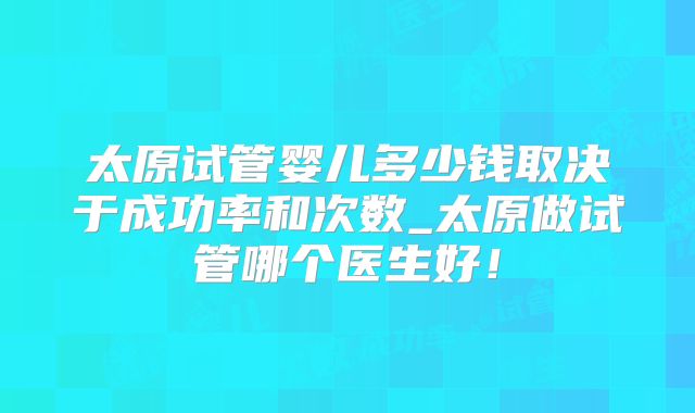 太原试管婴儿多少钱取决于成功率和次数_太原做试管哪个医生好!