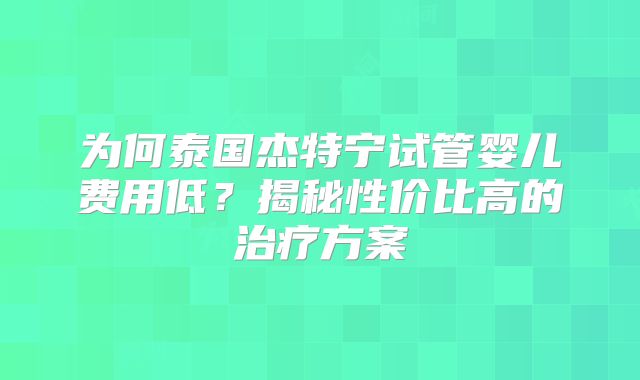 为何泰国杰特宁试管婴儿费用低?揭秘性价比高的治疗方案