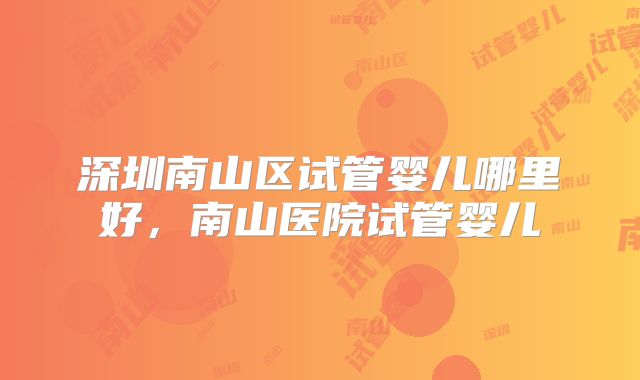 深圳南山区试管婴儿哪里好,南山医院试管婴儿