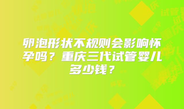 卵泡形状不规则会影响怀孕吗?重庆三代试管婴儿多少钱?