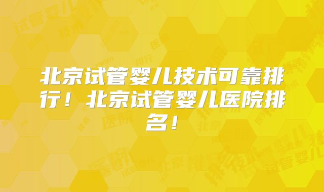 北京试管婴儿技术可靠排行!北京试管婴儿医院排名!
