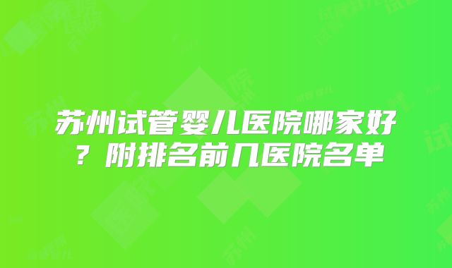 苏州试管婴儿医院哪家好?附排名前几医院名单