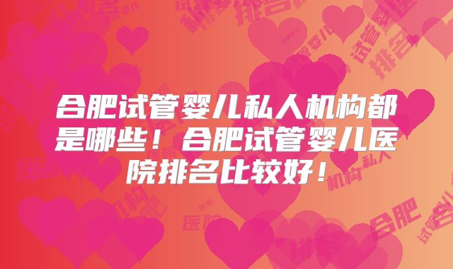合肥试管婴儿私人机构都是哪些!合肥试管婴儿医院排名比较好!