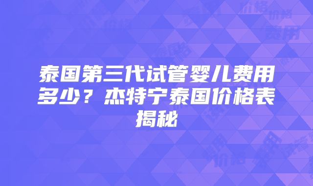 泰国第三代试管婴儿费用多少?杰特宁泰国价格表揭秘
