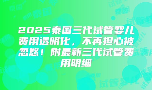 2025泰国三代试管婴儿费用透明化，不再担心被忽悠！附最新三代试管费用明细