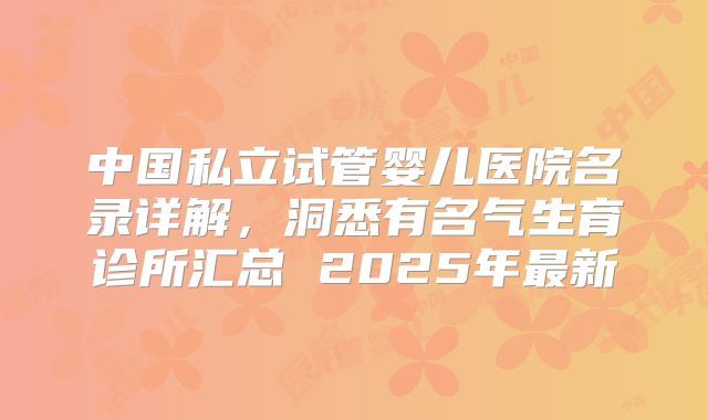 中国私立试管婴儿医院名录详解,洞悉有名气生育诊所汇总 2025年最新