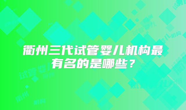 衢州三代试管婴儿机构最有名的是哪些？