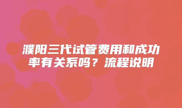 濮阳三代试管费用和成功率有关系吗?流程说明