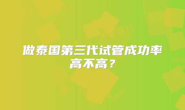 做泰国第三代试管成功率高不高？