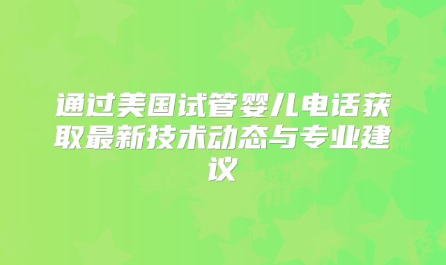 通过美国试管婴儿电话获取最新技术动态与专业建议