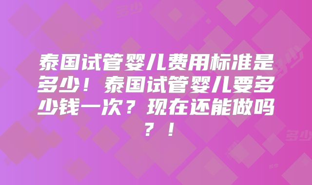 泰国试管婴儿费用标准是多少!泰国试管婴儿要多少钱一次?现在还能做吗?!