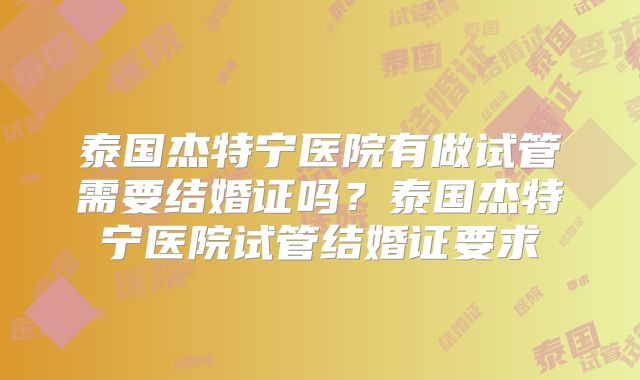 泰国杰特宁医院有做试管需要结婚证吗?泰国杰特宁医院试管结婚证要求