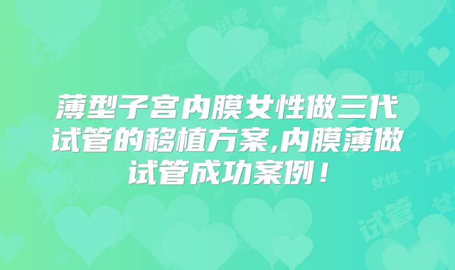 薄型子宫内膜女性做三代试管的移植方案,内膜薄做试管成功案例！