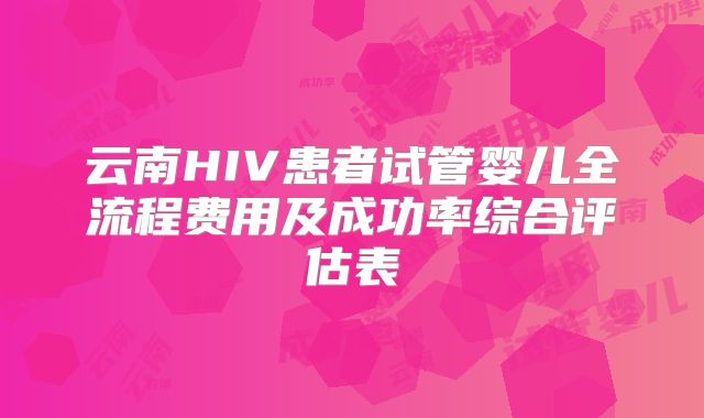 云南HIV患者试管婴儿全流程费用及成功率综合评估表