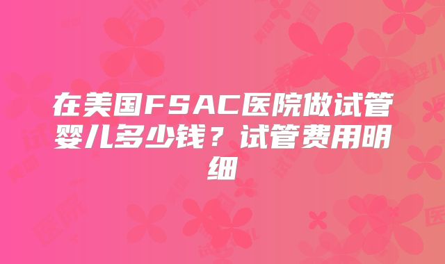 在美国FSAC医院做试管婴儿多少钱？试管费用明细