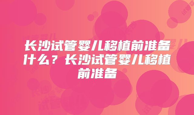 长沙试管婴儿移植前准备什么？长沙试管婴儿移植前准备