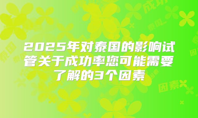 2025年对泰国的影响试管关于成功率您可能需要了解的3个因素