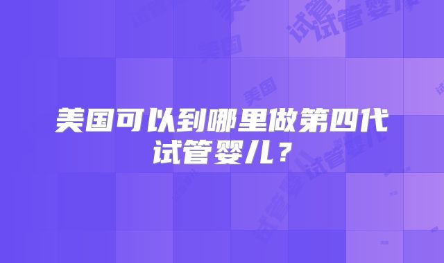 美国可以到哪里做第四代试管婴儿？