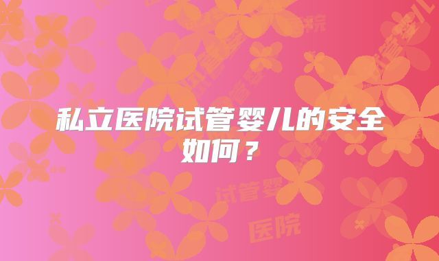 私立医院试管婴儿的安全如何?