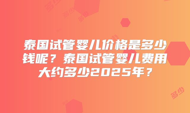 泰国试管婴儿价格是多少钱呢？泰国试管婴儿费用大约多少2025年？
