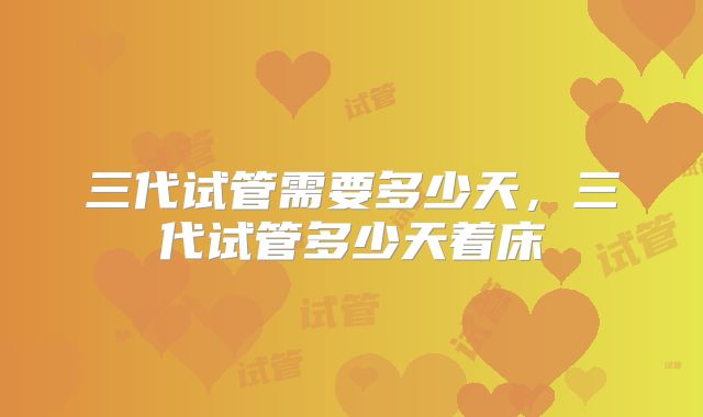 三代试管需要多少天,三代试管多少天着床