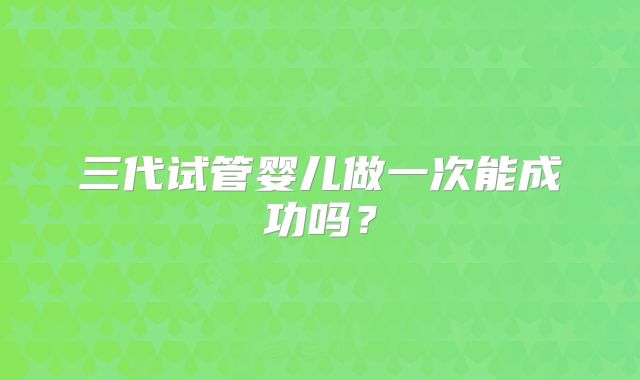三代试管婴儿做一次能成功吗?