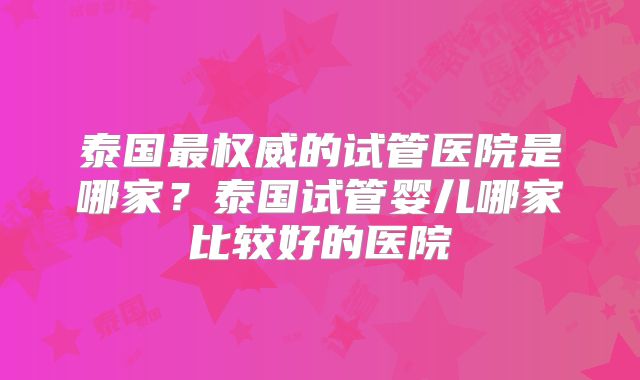 泰国最权威的试管医院是哪家?泰国试管婴儿哪家比较好的医院