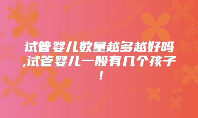 试管婴儿数量越多越好吗,试管婴儿一般有几个孩子!