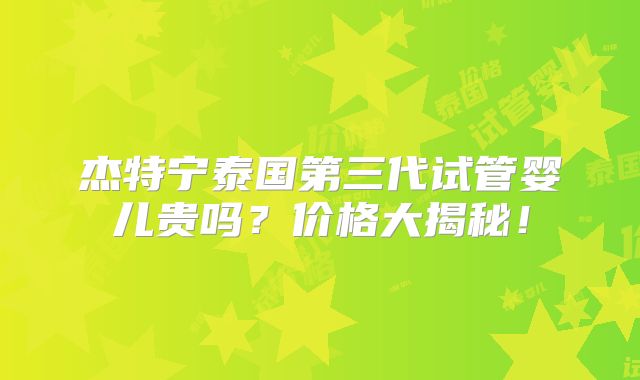 杰特宁泰国第三代试管婴儿贵吗?价格大揭秘!