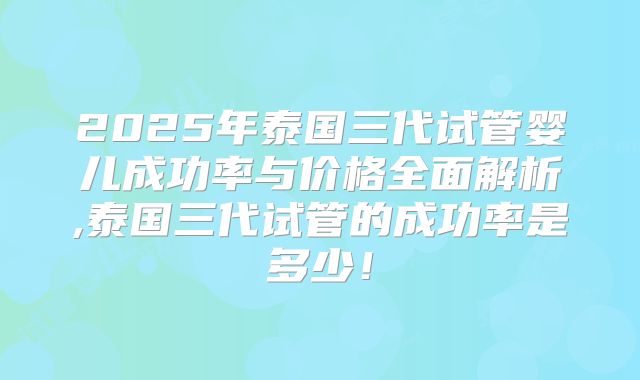 2025年泰国三代试管婴儿成功率与价格全面解析,泰国三代试管的成功率是多少!