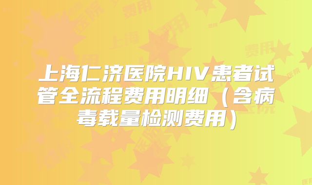 上海仁济医院HIV患者试管全流程费用明细(含病毒载量检测费用)