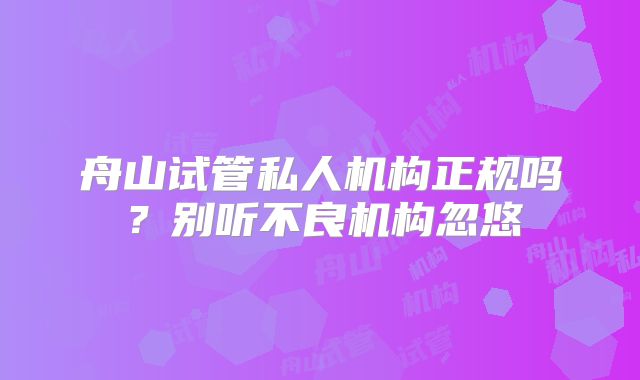 舟山试管私人机构正规吗?别听不良机构忽悠