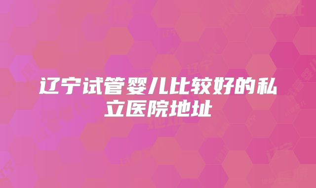 辽宁试管婴儿比较好的私立医院地址