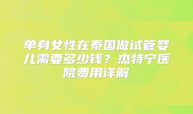 单身女性在泰国做试管婴儿需要多少钱?杰特宁医院费用详解