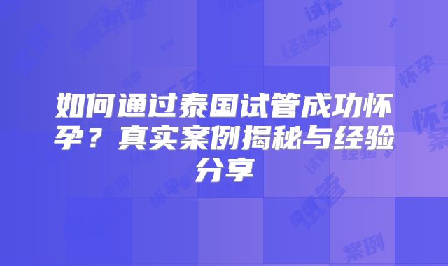 如何通过泰国试管成功怀孕？真实案例揭秘与经验分享