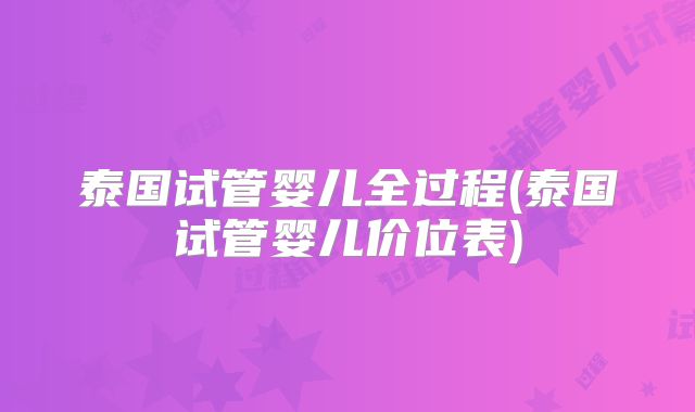 泰国试管婴儿全过程(泰国试管婴儿价位表)