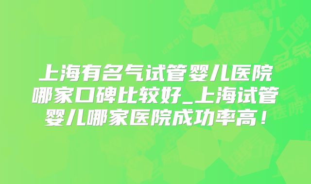 上海有名气试管婴儿医院哪家口碑比较好_上海试管婴儿哪家医院成功率高!