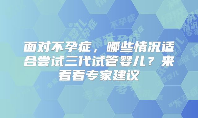 面对不孕症，哪些情况适合尝试三代试管婴儿？来看看专家建议