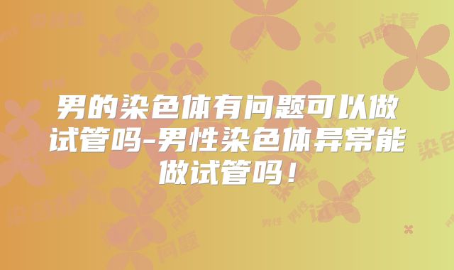男的染色体有问题可以做试管吗-男性染色体异常能做试管吗！