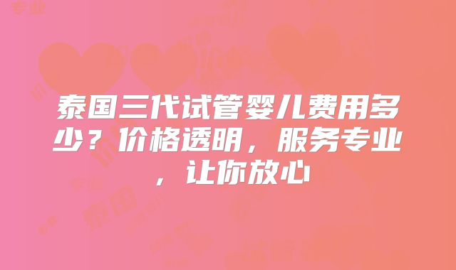 泰国三代试管婴儿费用多少?价格透明,服务专业,让你放心