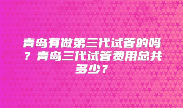青岛有做第三代试管的吗？青岛三代试管费用总共多少？