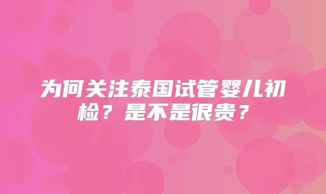 为何关注泰国试管婴儿初检?是不是很贵?