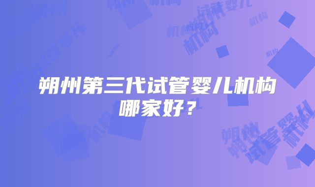 朔州第三代试管婴儿机构哪家好？