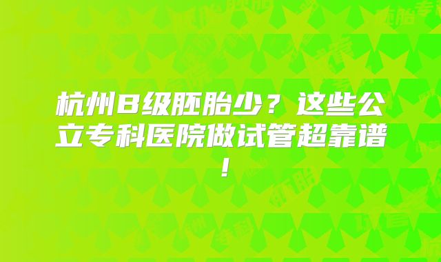 杭州B级胚胎少?这些公立专科医院做试管超靠谱!
