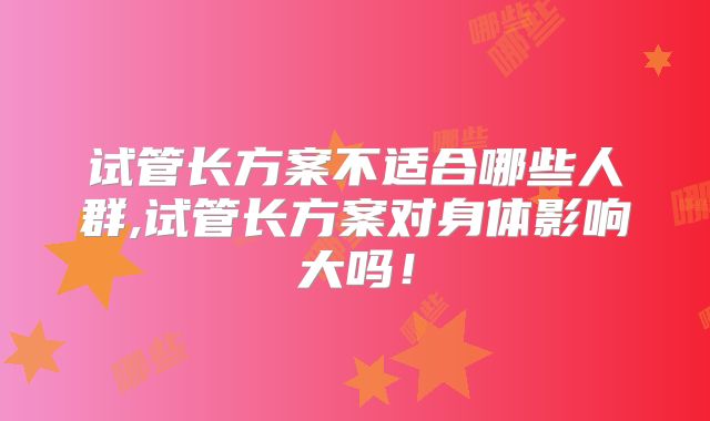 试管长方案不适合哪些人群,试管长方案对身体影响大吗!
