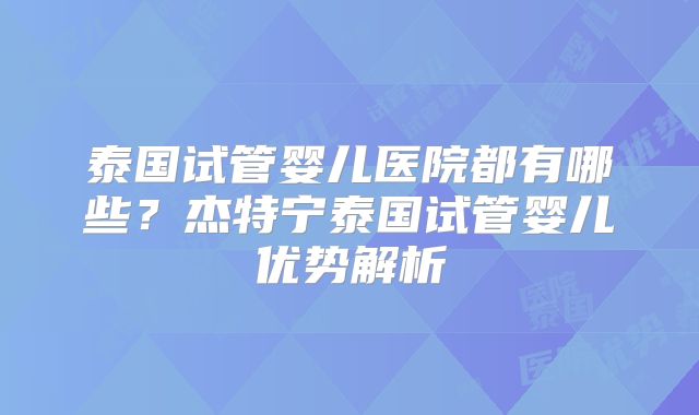 泰国试管婴儿医院都有哪些?杰特宁泰国试管婴儿优势解析