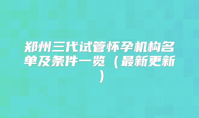 郑州三代试管怀孕机构名单及条件一览(最新更新)