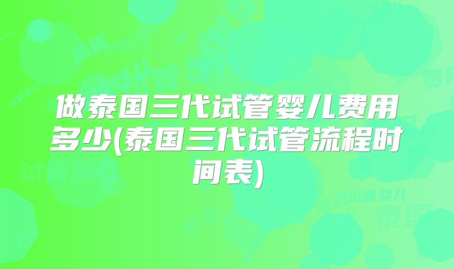 做泰国三代试管婴儿费用多少(泰国三代试管流程时间表)